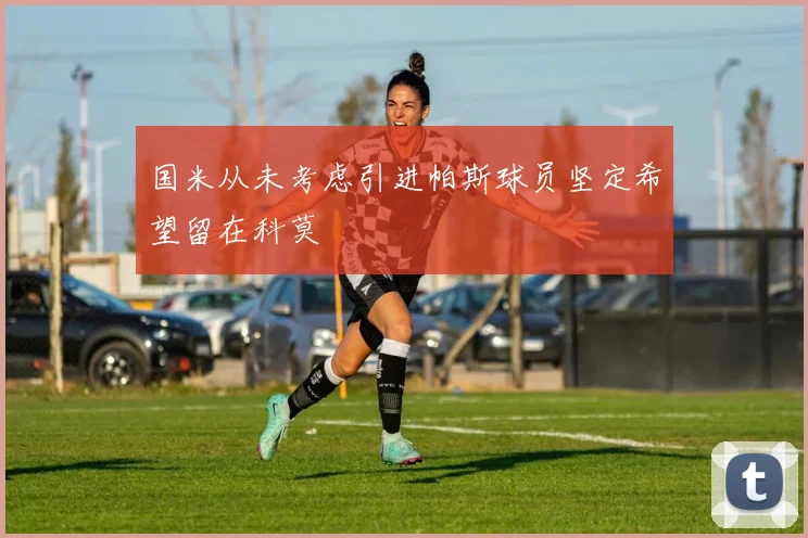 国米从未考虑引进帕斯球员坚定希望留在科莫