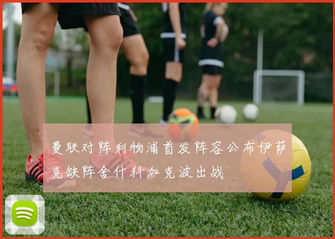 曼联对阵利物浦首发阵容公布伊萨克缺阵舍什科加克波出战