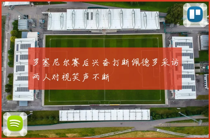 罗塞尼尔赛后兴奋打断佩德罗采访两人对视笑声不断