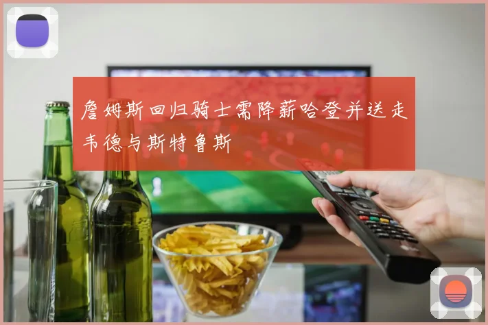 詹姆斯回归骑士需降薪哈登并送走韦德与斯特鲁斯