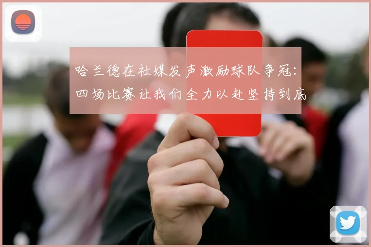 哈兰德在社媒发声激励球队争冠：四场比赛让我们全力以赴坚持到底
