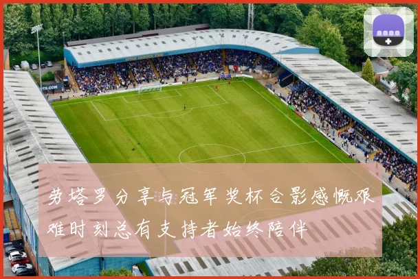劳塔罗分享与冠军奖杯合影感慨艰难时刻总有支持者始终陪伴