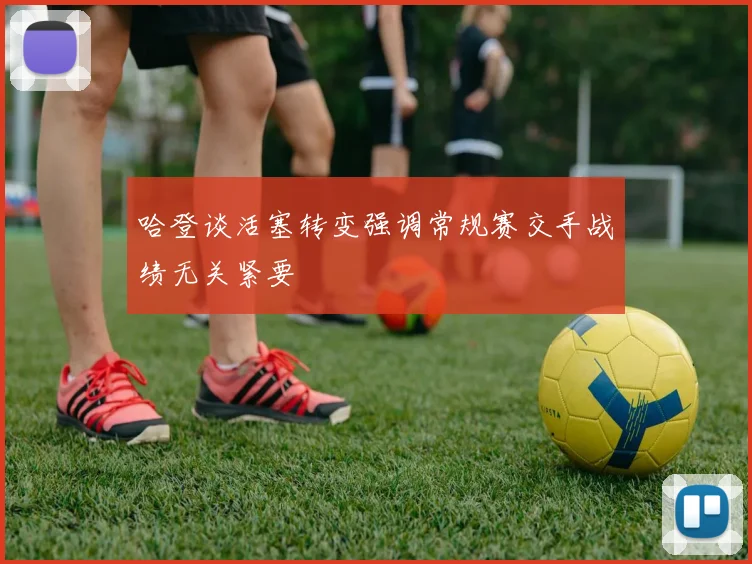 哈登谈活塞转变强调常规赛交手战绩无关紧要