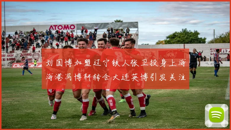 刘国博加盟辽宁铁人张卫投身上海海港冯博轩转会大连英博引发关注
