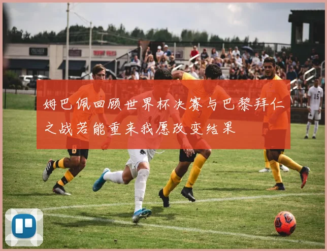 姆巴佩回顾世界杯决赛与巴黎拜仁之战若能重来我愿改变结果