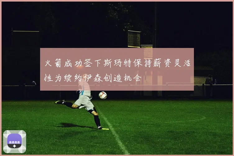 火箭成功签下斯玛特保持薪资灵活性为续约伊森创造机会