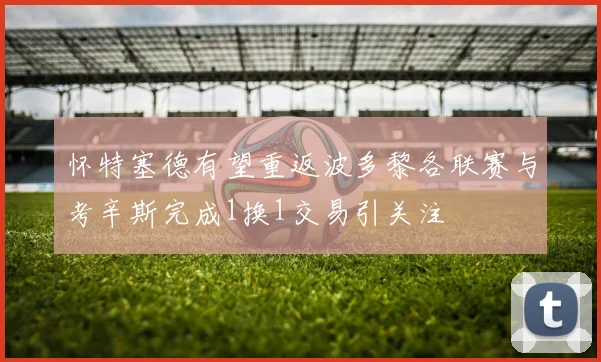 怀特塞德有望重返波多黎各联赛与考辛斯完成1换1交易引关注