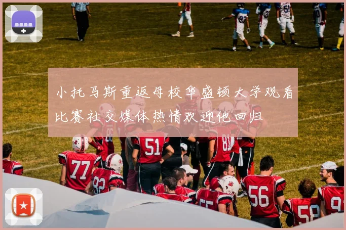 小托马斯重返母校华盛顿大学观看比赛社交媒体热情欢迎他回归