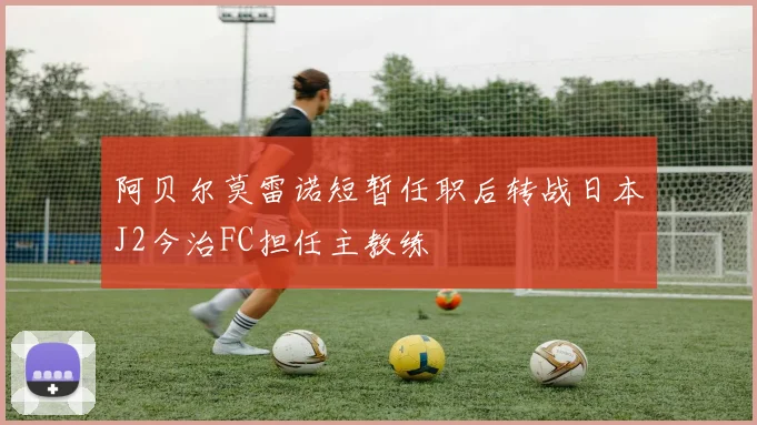 阿贝尔莫雷诺短暂任职后转战日本J2今治FC担任主教练