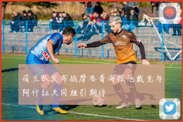 荷兰队发布战摩洛哥海报范戴克与阿什拉夫同框引期待