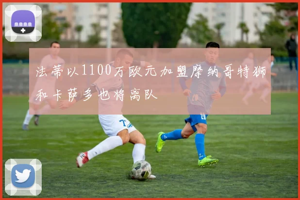 法蒂以1100万欧元加盟摩纳哥特狮和卡萨多也将离队