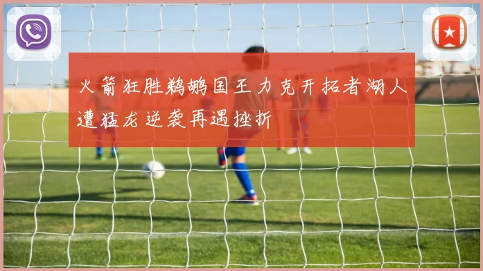 火箭狂胜鹈鹕国王力克开拓者湖人遭猛龙逆袭再遇挫折