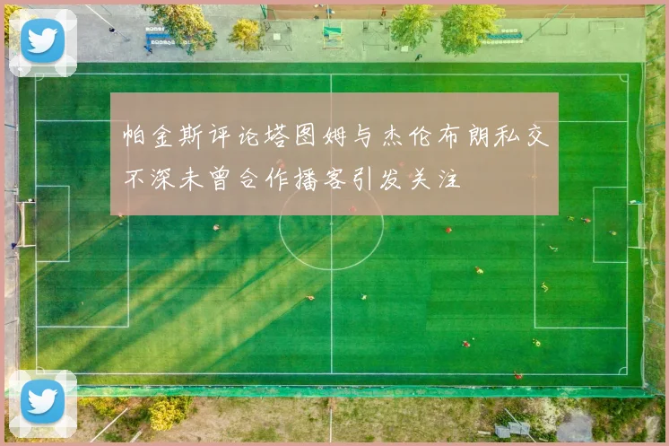 帕金斯评论塔图姆与杰伦布朗私交不深未曾合作播客引发关注