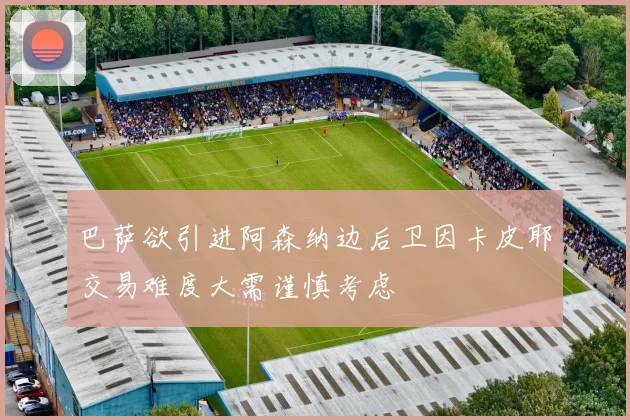 巴萨欲引进阿森纳边后卫因卡皮耶交易难度大需谨慎考虑