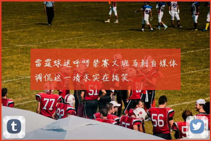 雷霆球迷呼吁禁赛文班马刺自媒体调侃这一请求实在搞笑