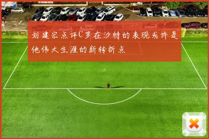 刘建宏点评C罗在沙特的表现或许是他伟大生涯的新转折点
