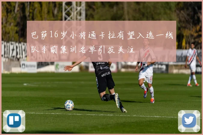 巴萨16岁小将通卡拉有望入选一线队季前集训名单引发关注