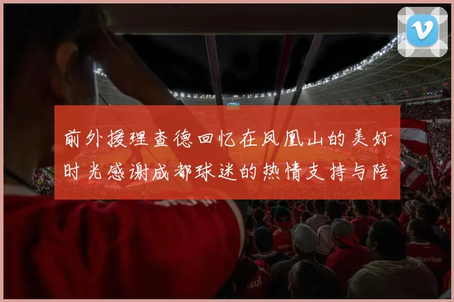 前外援理查德回忆在凤凰山的美好时光感谢成都球迷的热情支持与陪伴