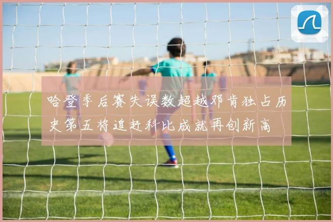 哈登季后赛失误数超越邓肯独占历史第五将追赶科比成就再创新高