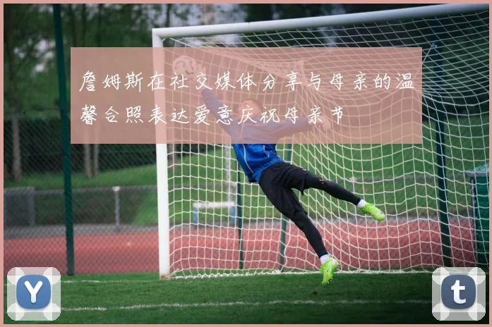 詹姆斯在社交媒体分享与母亲的温馨合照表达爱意庆祝母亲节