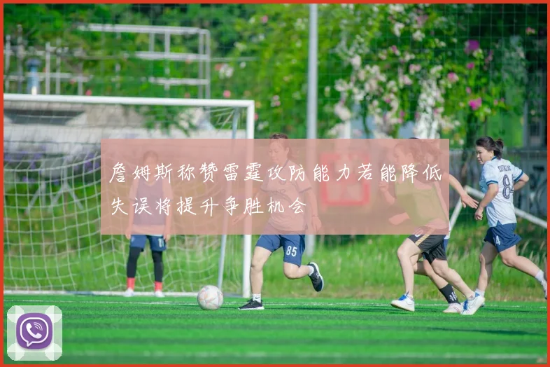 詹姆斯称赞雷霆攻防能力若能降低失误将提升争胜机会