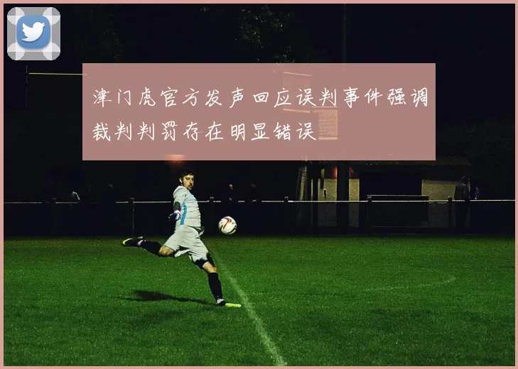 津门虎官方发声回应误判事件强调裁判判罚存在明显错误