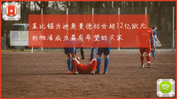 莱比锡为迪奥曼德标价超12亿欧元利物浦成为最有希望的买家