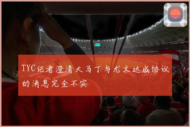 TYC记者澄清大马丁与尤文达成协议的消息完全不实