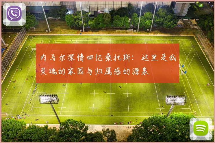 内马尔深情回忆桑托斯：这里是我灵魂的家园与归属感的源泉