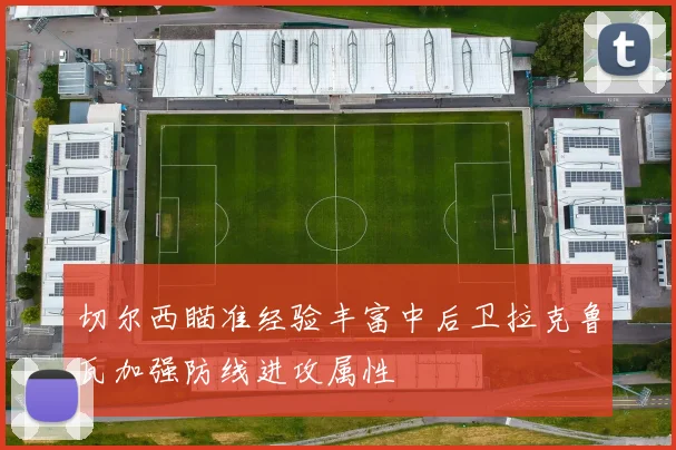 切尔西瞄准经验丰富中后卫拉克鲁瓦加强防线进攻属性