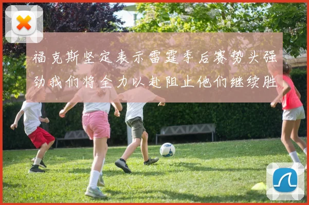 福克斯坚定表示雷霆季后赛势头强劲我们将全力以赴阻止他们继续胜利