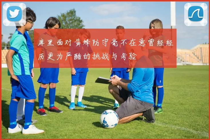 库里面对黄蜂防守毫不在意曾经经历更为严酷的挑战与考验